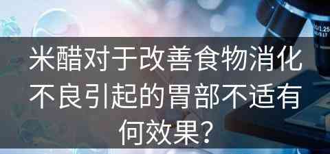 米醋对于改善食物消化不良引起的胃部不适有何效果？